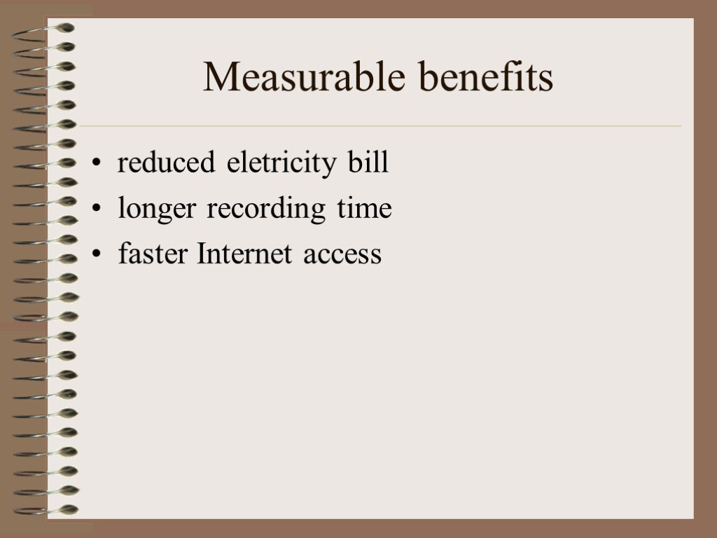 Measurable benefits reduced eletricity bill longer recording time faster Internet access